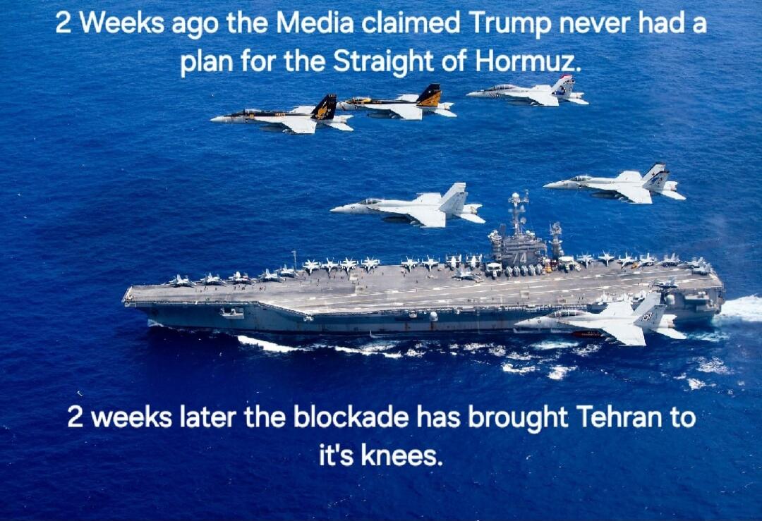 2 Weeks ago the Media claimed Trump never had a plan for the Straight of Hormuz. 2 weeks later the blockade has brought Tehran to it's knees.