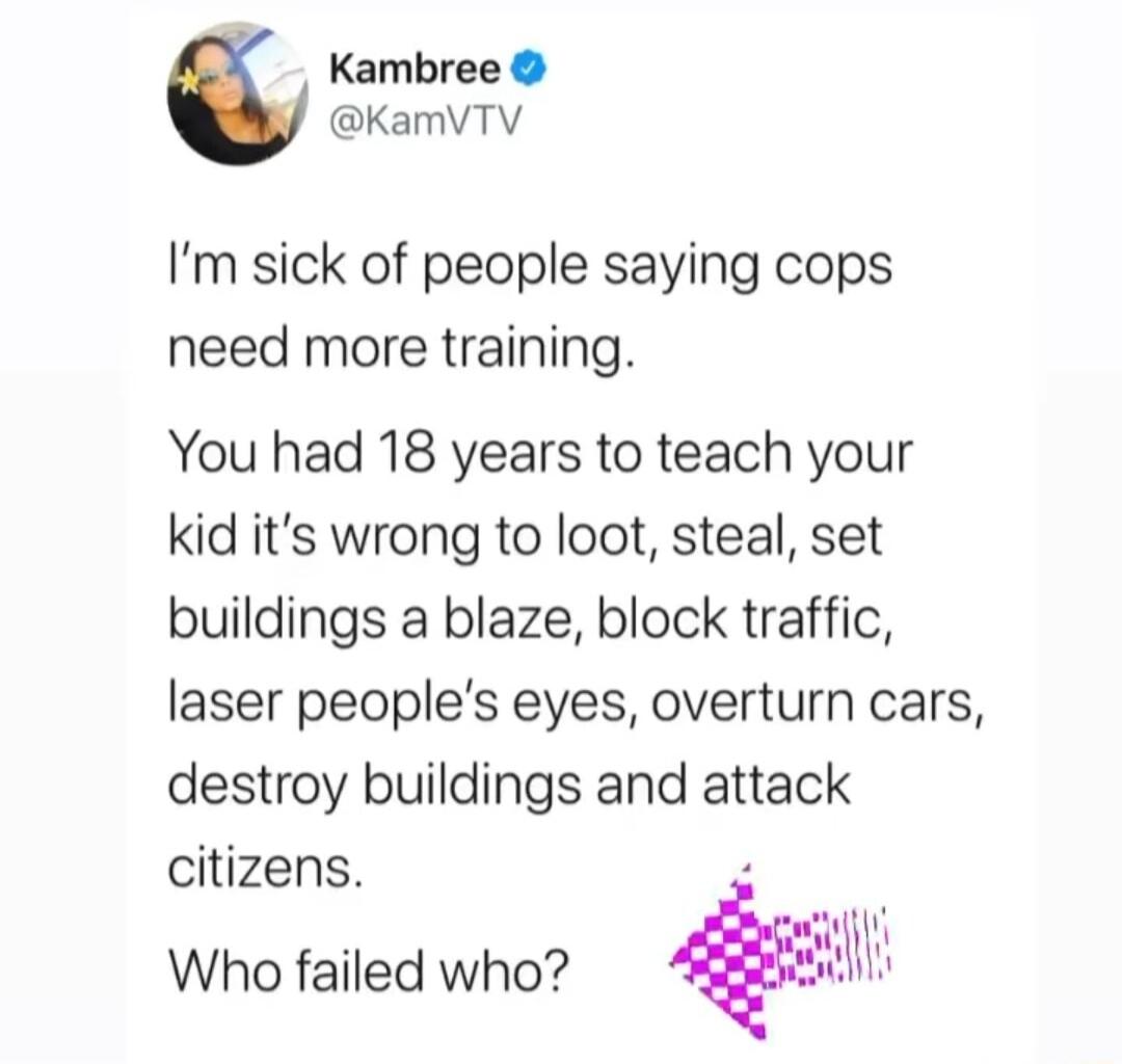 Kambree KamVTV Im sick of people saying cops need more training You had 18 years to teach your kid its wrong to loot steal set buildings a blaze block traffic laser peoples eyes overturn cars destroy buildings and attack citizens Who failed who
