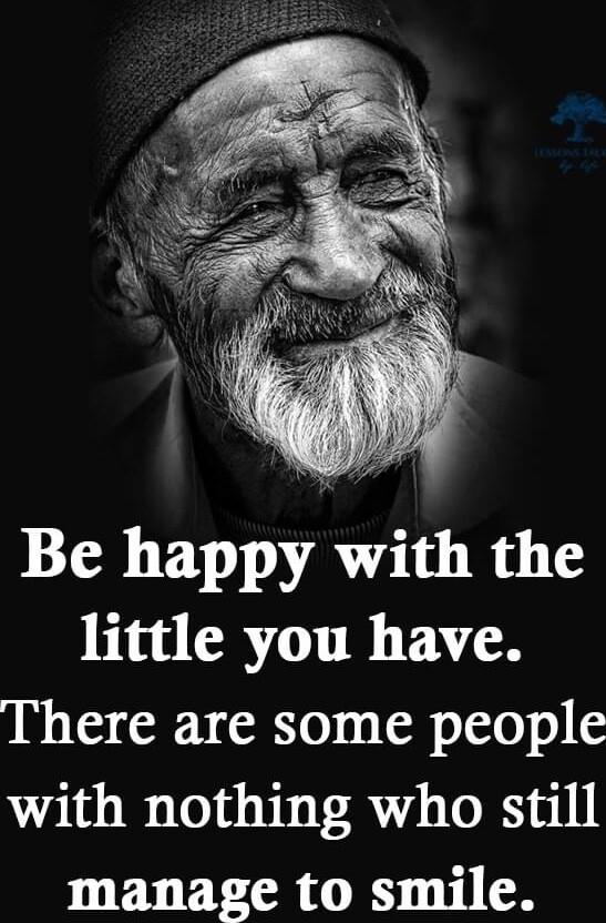 Be happy with the little you have There are some people with nothing who still manage to smile