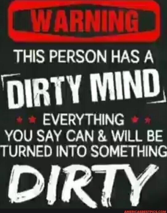 WARNING THIS PERSON HAS A DIRTY MIND EVERYTHING YOU SAY CAN & WILL BE TURNED INTO SOMETHING DIRTY