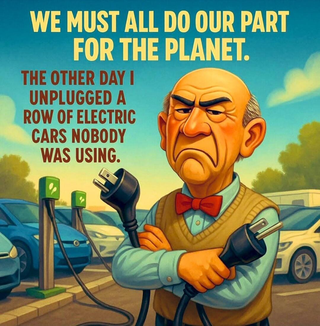 WE MUST ALL DO OUR PART FOR THE PLANET. THE OTHER DAY I UNPLUGGED A ROW OF ELECTRIC CARS NOBODY WAS USING.