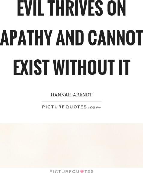 EVIL THRIVES ON APATHY AND CANNOT EXIST WITHOUT IT
Hannah Arendt