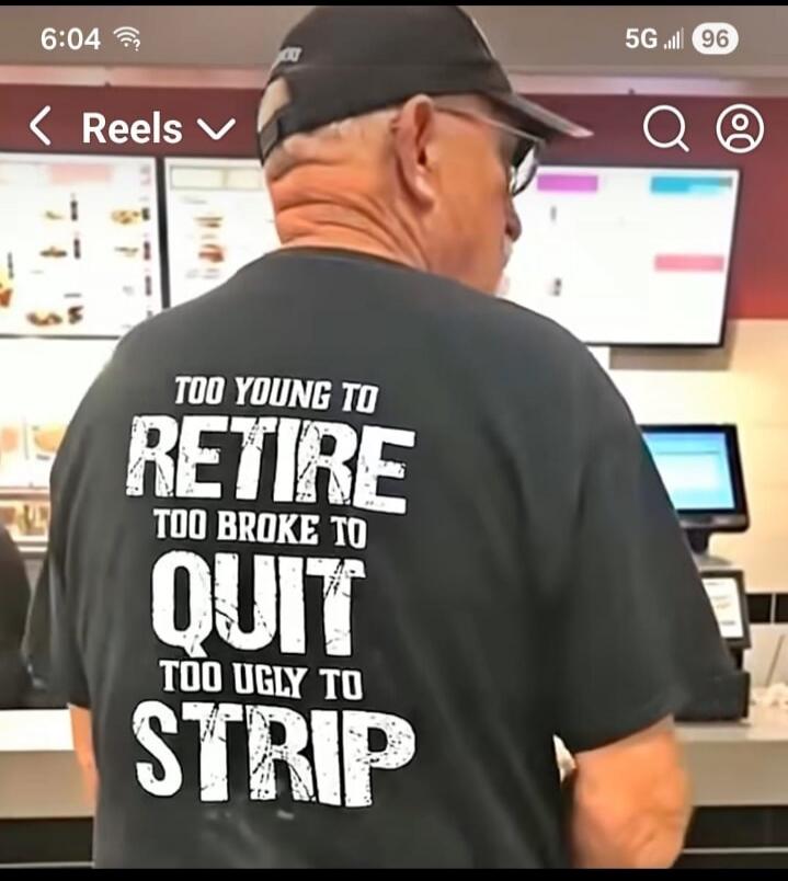 TOO YOUNG TO RETIRE TOO BROKE TO QUIT TOO UGLY TO STRIP