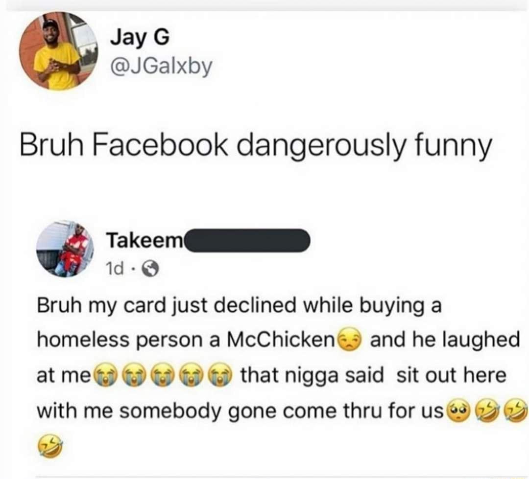 Jay G JGalxby Bruh Facebook dangerously funny Takeem D 1d Q Bruh my card just declined while buying a homeless person a McChickensd and he laughed at me that nigga said sit out here with me somebody gone come thru for us9