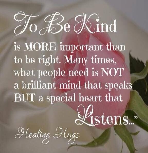 To Be Kind is MORE important than to be right. Many times, what people need is NOT a brilliant mind that speaks BUT a special heart that Listens... Healing Hugs