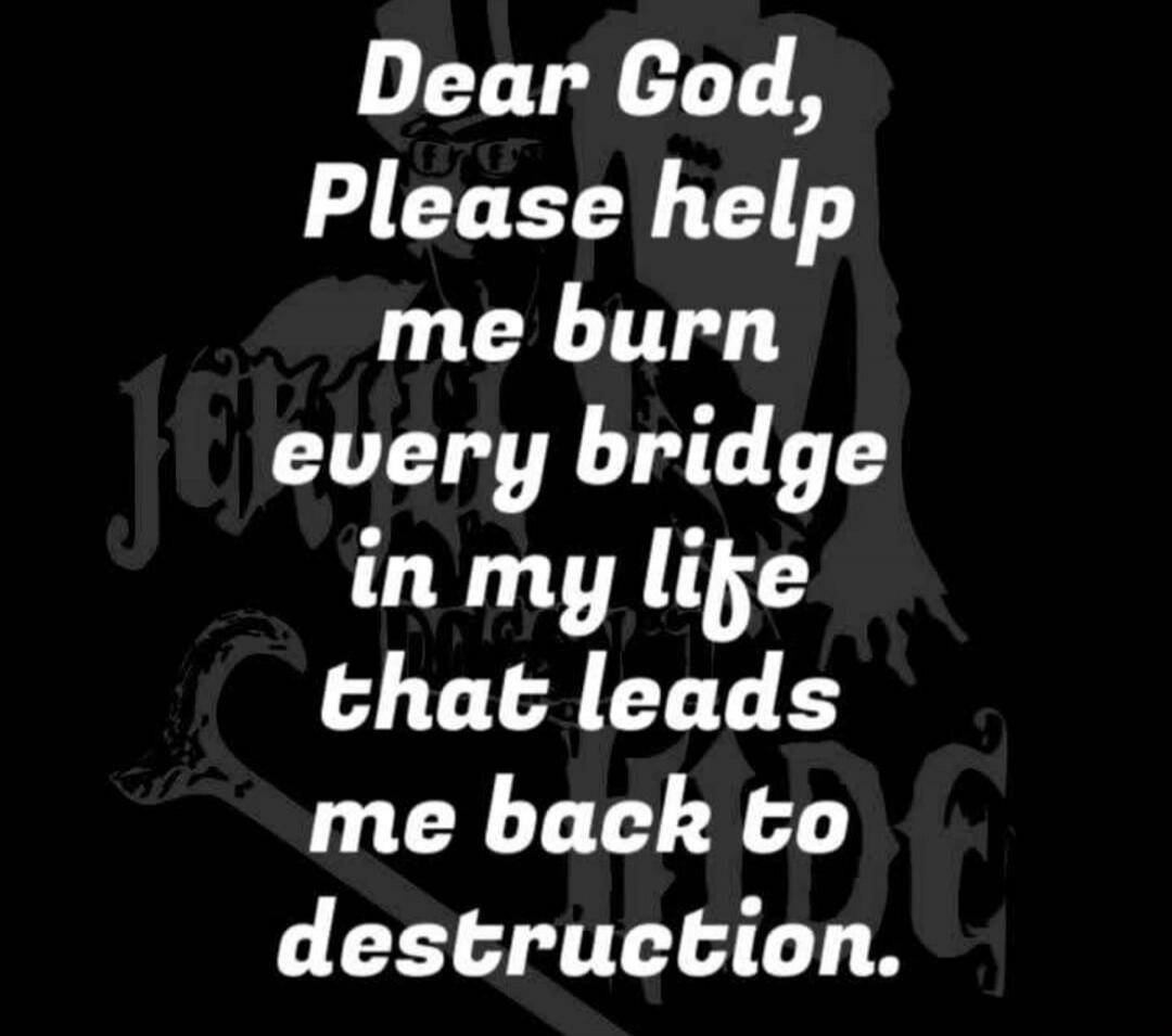 Dear God, Please help me burn every bridge in my life that leads me back to destruction.
