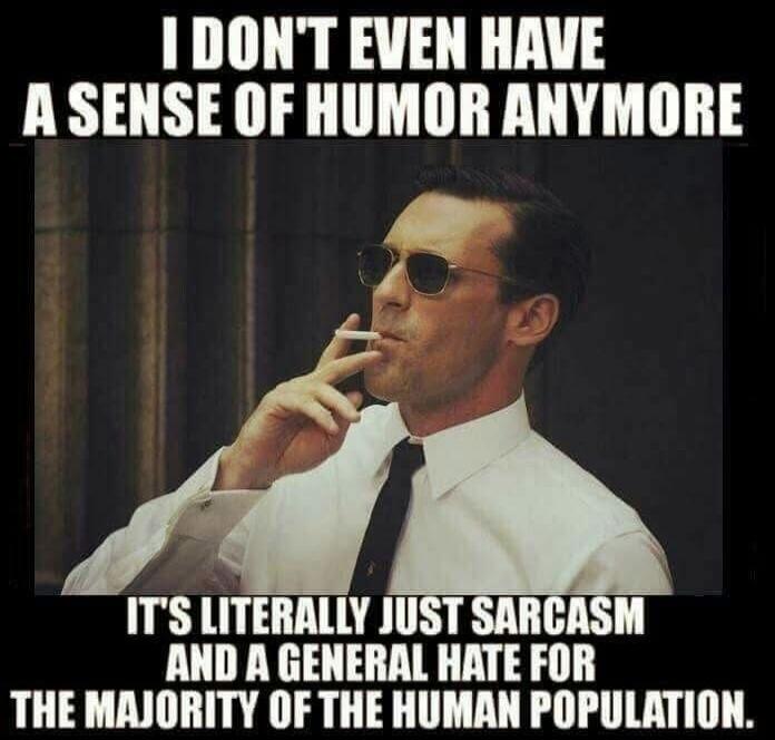 I DON'T EVEN HAVE A SENSE OF HUMOR ANYMORE IT'S LITERALLY JUST SARCASM AND A GENERAL HATE FOR THE MAJORITY OF THE HUMAN POPULATION.