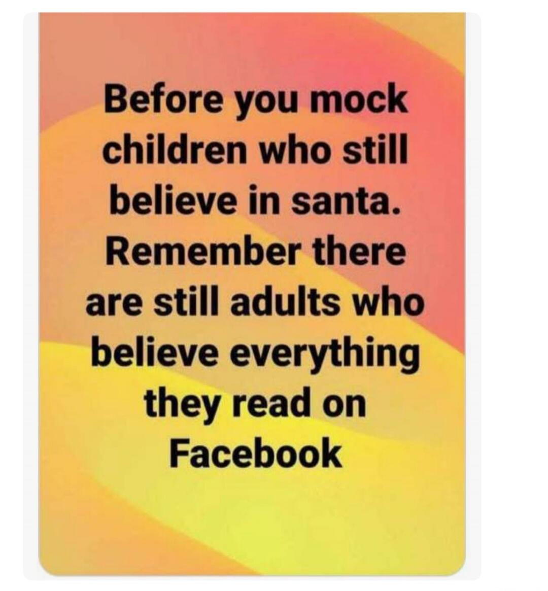 Before you mock children who still believe in santa. Remember there are still adults who believe everything they read on Facebook