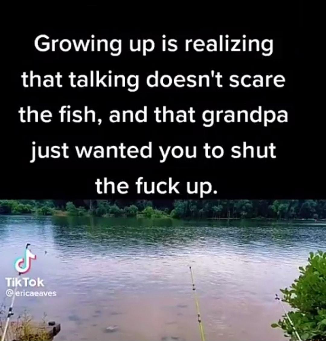 Growing up is realizing LUE IR E1 g Te N o 1K R T 1 the fish and that grandpa just wanted you to shut the fuck up