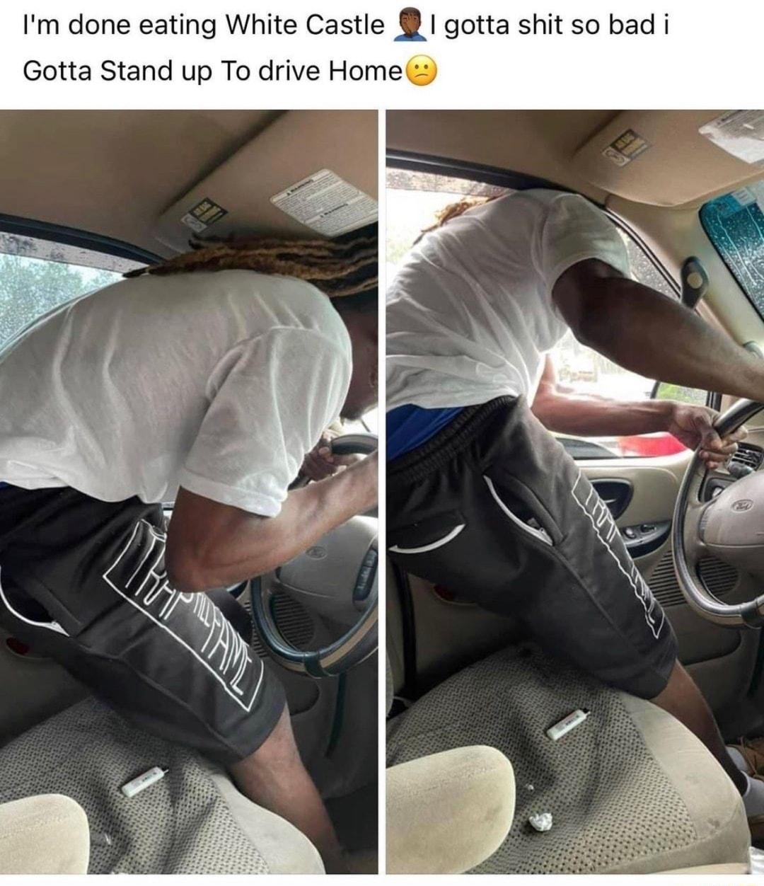 Im done eating White Castle I gotta shit so bad i Gotta Stand up To drive Home