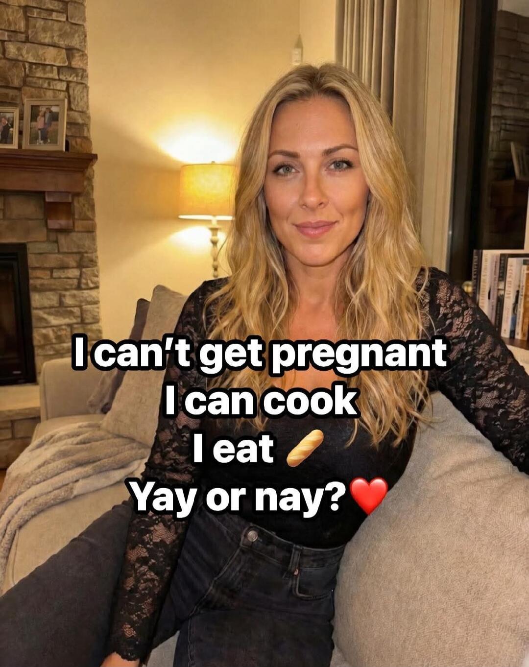 I can't get pregnant I can cook I eat 🥖 Yay or nay? ❤️