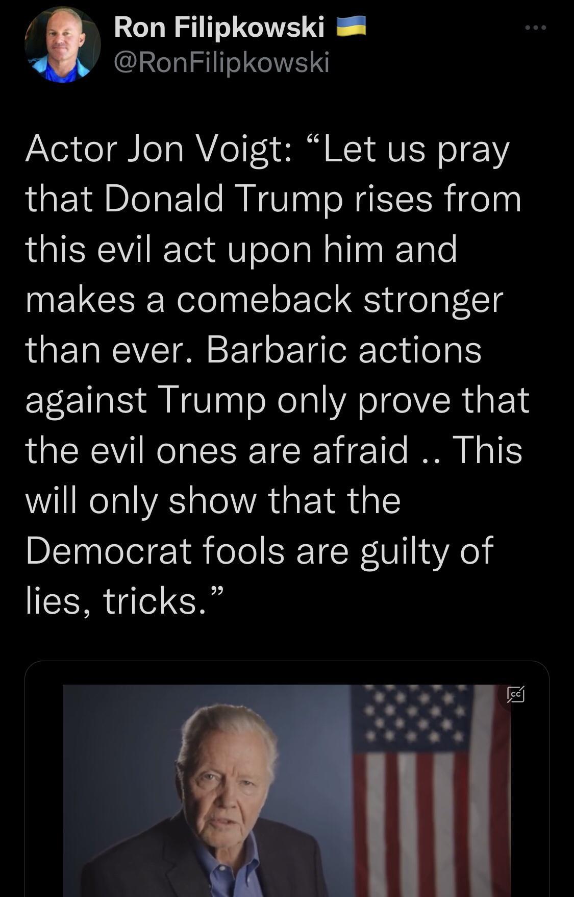 RS GIVE O I hISIITIRAE Actor Jon Voigt Let us pray that Donald Trump rises from this evil act upon him and makes a comeback stronger than ever Barbaric actions against Trump only prove that the evil ones are afraid This will only show that the Democrat fools are guilty of lies tricks