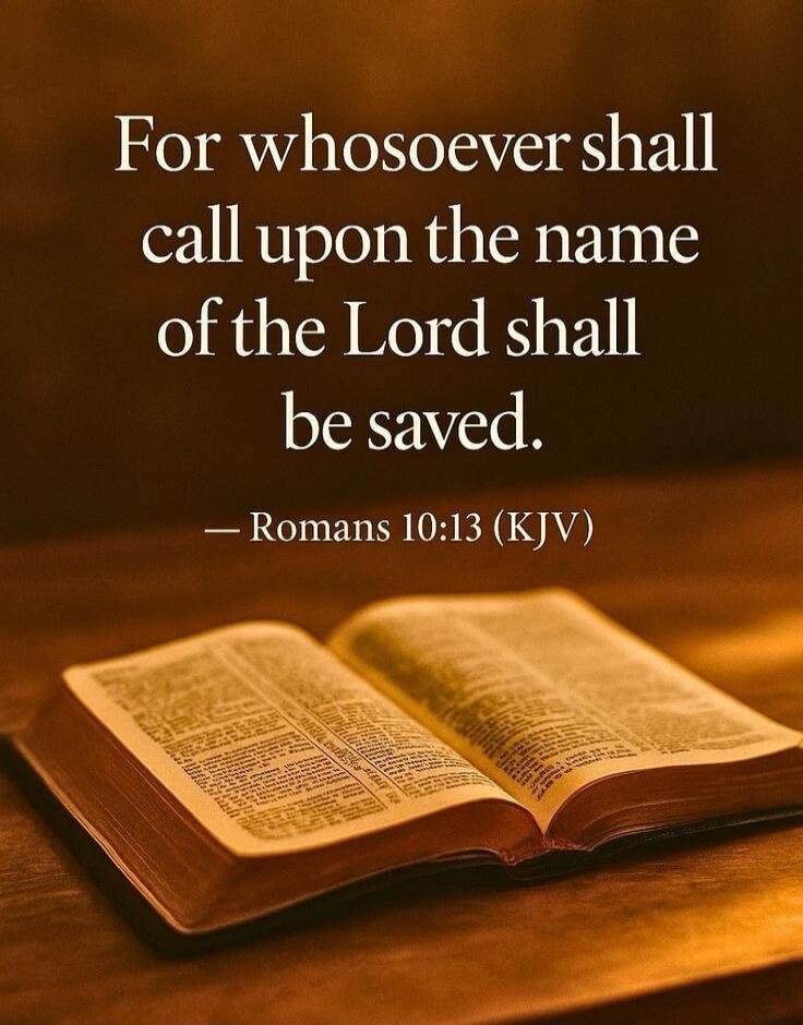 For whosoever shall call upon the name of the Lord shall be saved.
— Romans 10:13 (KJV)
