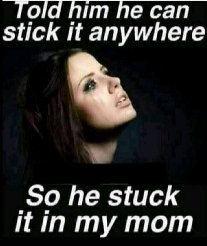 Told him he can stick it anywhere So he stuck it in my mom