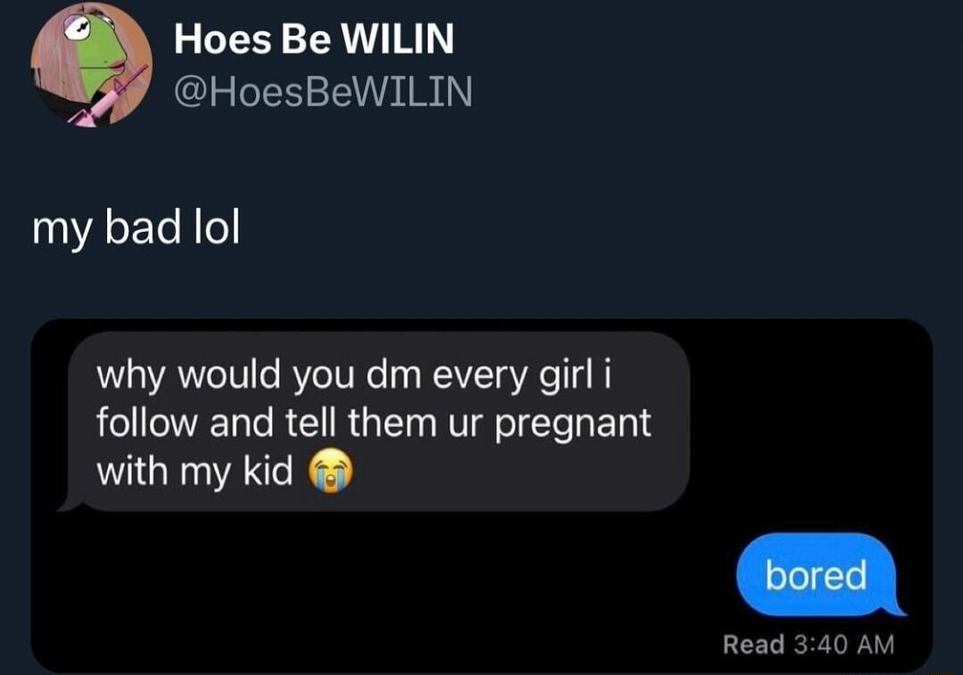 Hoes Be WILIN HoesBeWILIN my bad lol why would you dm every girl i follow and tell them ur pregnant with my kid Rea