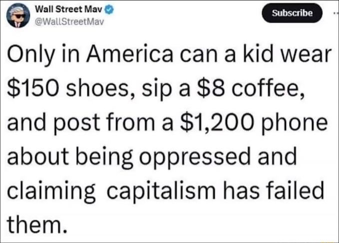 Only in America can a kid wear $150 shoes, sip a $8 coffee, and post from a $1,200 phone about being oppressed and claiming capitalism has failed them.