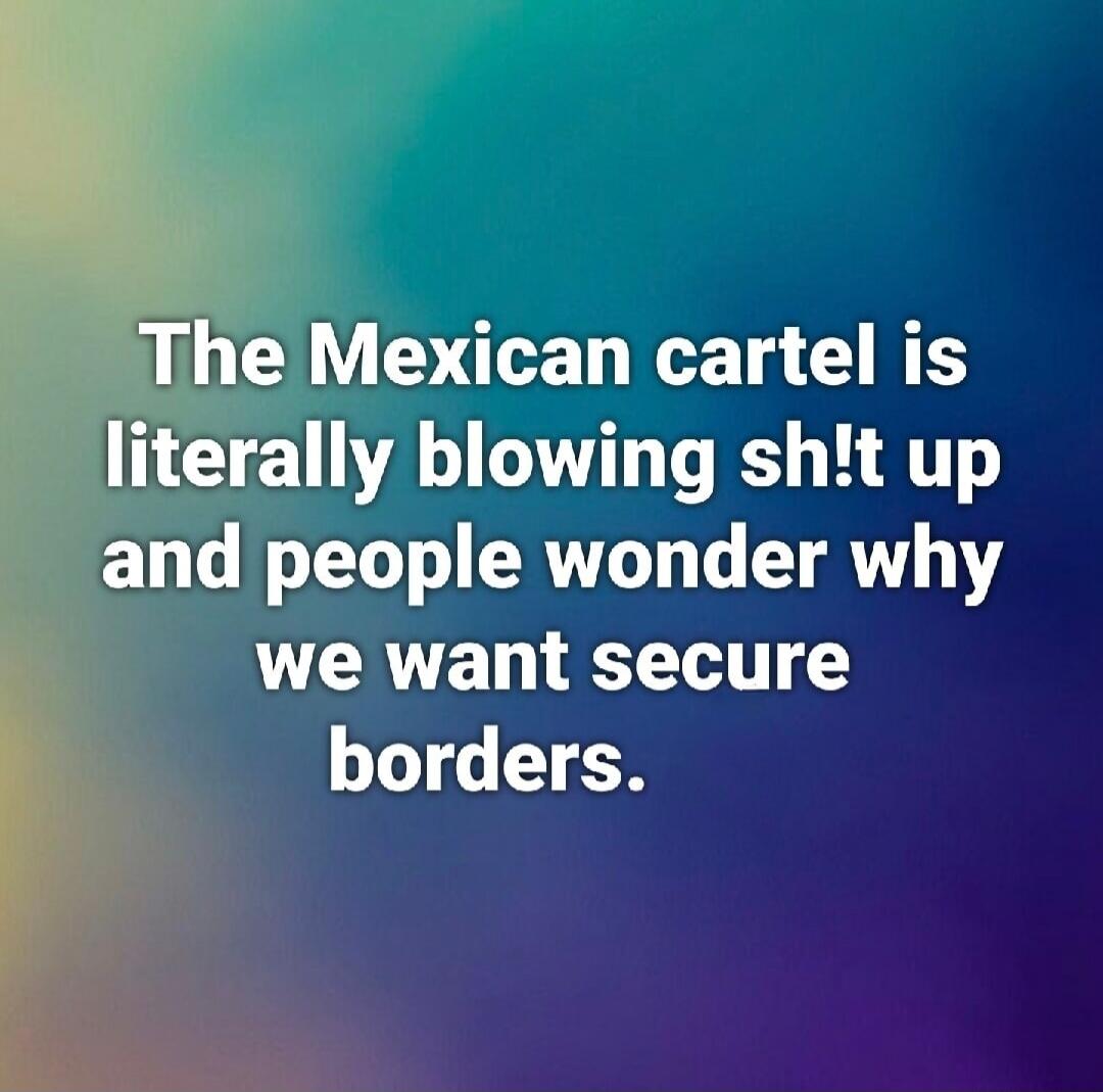The Mexican cartel is literally blowing sh!t up and people wonder why we want secure borders.