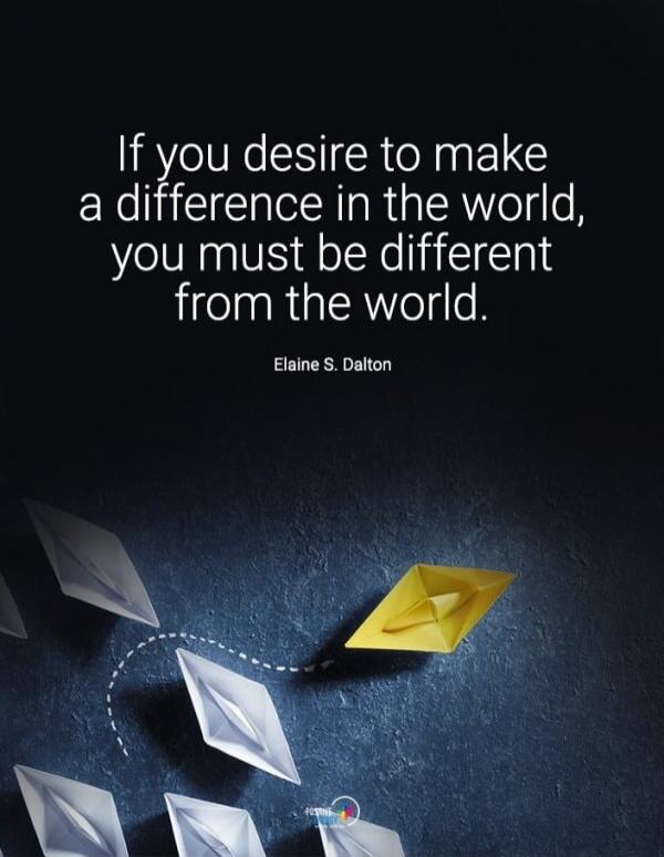 If you desire to make a difference in the world, you must be different from the world. Elaine S. Dalton