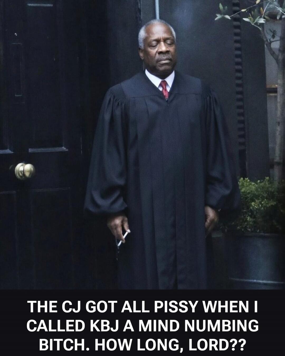 THE CJ GOT ALL PISSY WHEN I CALLED KBJ A MIND NUMBING BITCH. HOW LONG, LORD??