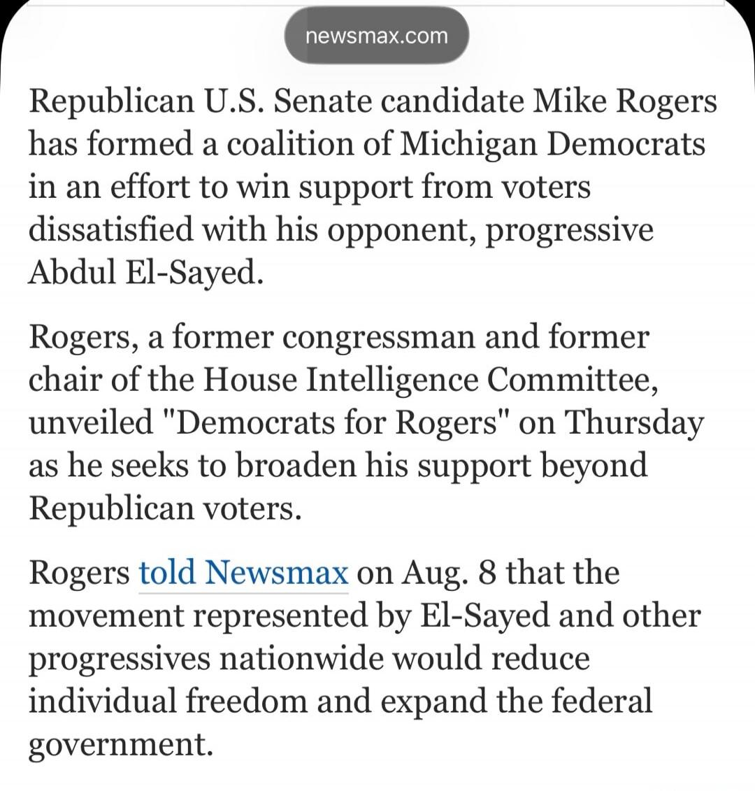 newsmax.com Republican U.S. Senate candidate Mike Rogers has formed a coalition of Michigan Democrats in an effort to win support from voters dissatisfied with his opponent, progressive Abdul El-Sayed. Rogers, a former congressman and former chair of the House Intelligence Committee, unveiled 