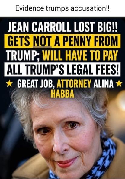 Evidence trumps accusation!! JEAN CARROLL LOST BIG!! GETS NOT A PENNY FROM TRUMP; WILL HAVE TO PAY ALL TRUMP'S LEGAL FEES! GREAT JOB, ATTORNEY ALINA HABBA