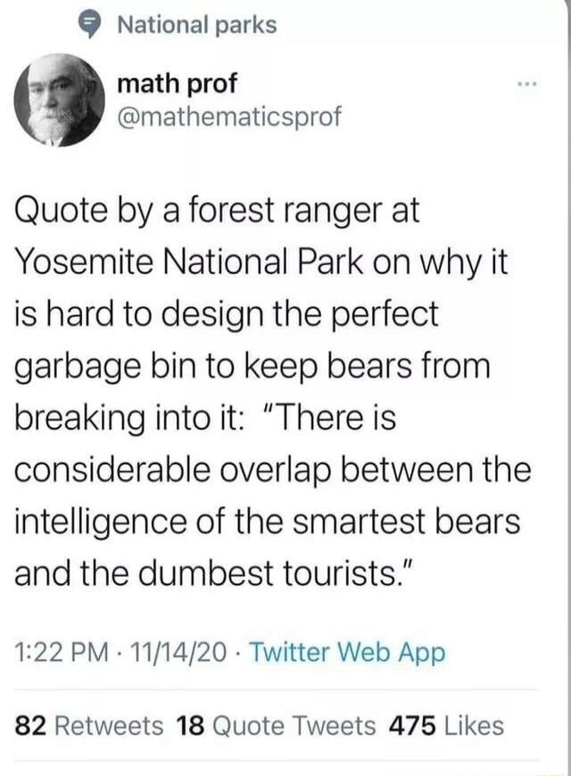 National parks math prof @mathematicsprof Quote by a forest ranger at Yosemite National Park on why it is hard to design the perfect garbage bin to keep bears from breaking into it: 