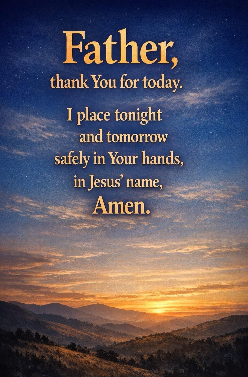 Father, thank You for today. I place tonight and tomorrow safely in Your hands, in Jesus' name, Amen.