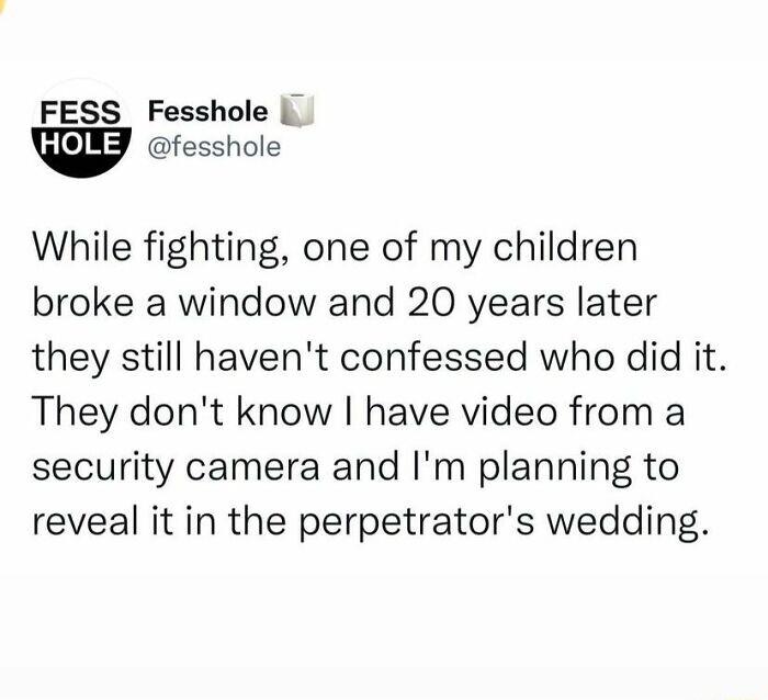 FESS Fesshole fesshole While fighting one of my children broke a window and 20 years later they still havent confessed who did it They dont know have video from a security camera and Im planning to reveal it in the perpetrators wedding