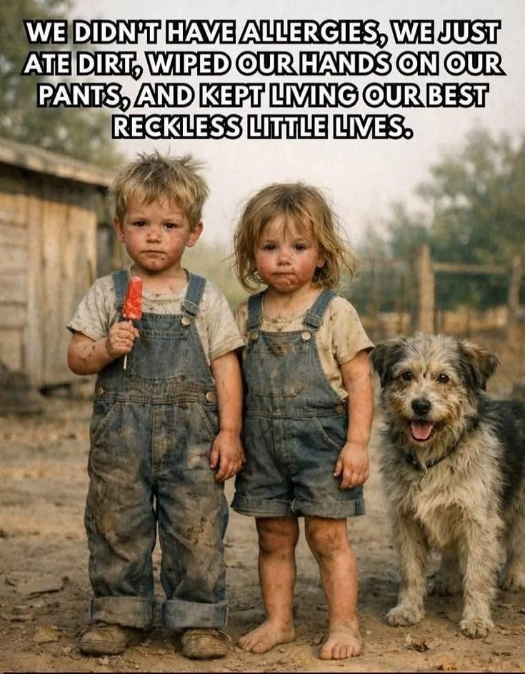 WE DIDN'T HAVE ALLERGIES, WE JUST ATE DIRT, WIPED OUR HANDS ON OUR PANTS, AND KEPT LIVING OUR BEST RECKLESS LITTLE LIVES.
