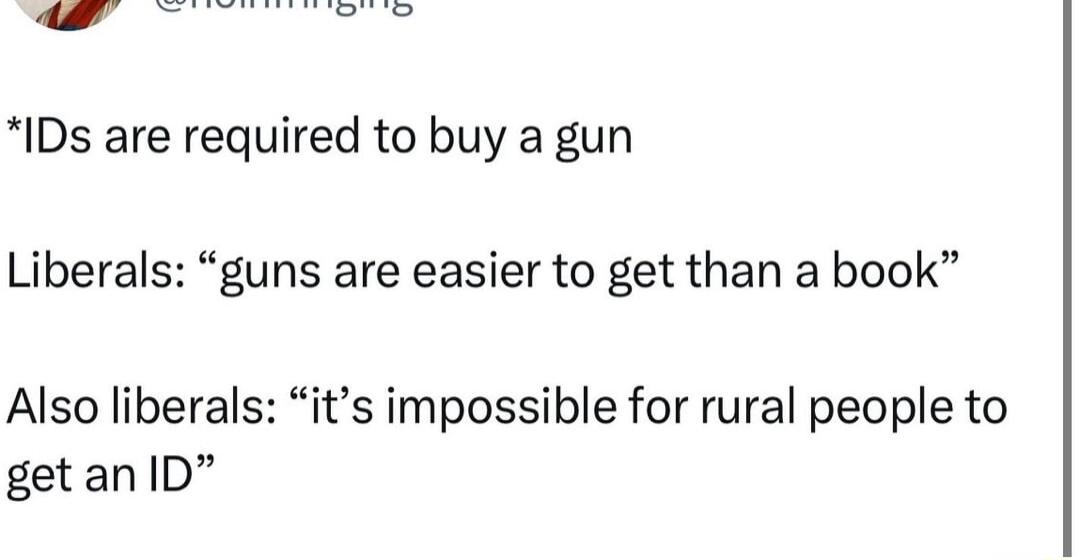 IDs are required to buy a gun Liberals guns are easier to get than a book Also liberals its impossible for rural people to getanID