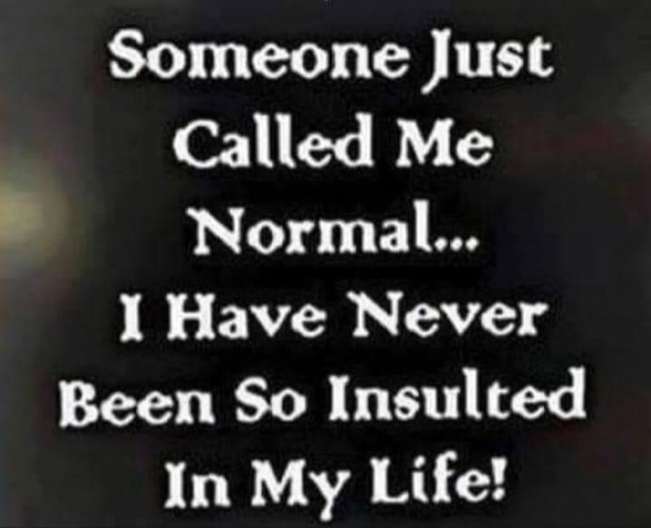 Someone Just Called Me Normal... I Have Never Been So Insulted In My Life!