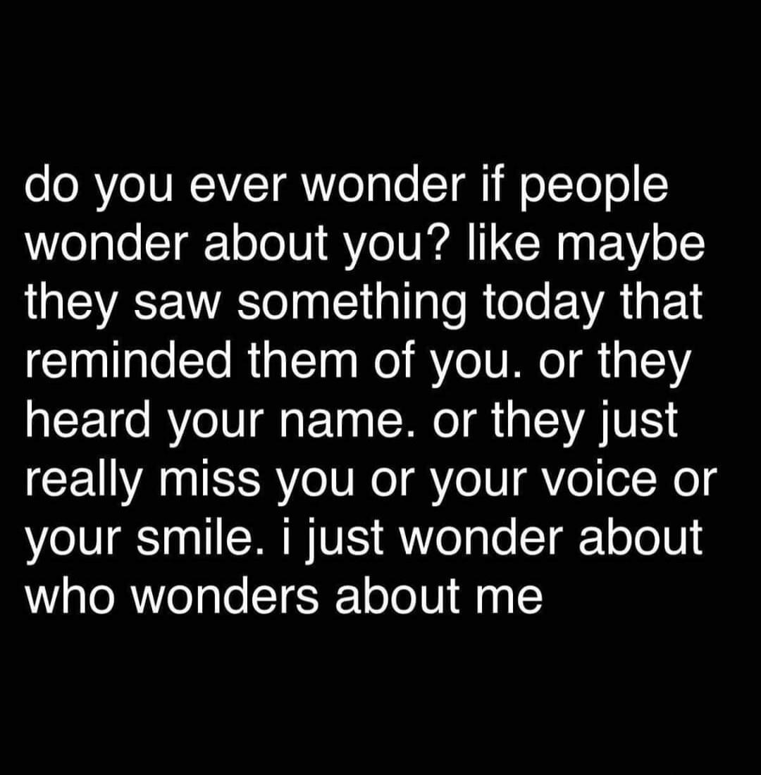 do you ever wonder if people wonder about you? like maybe they saw something today that reminded them of you. or they heard your name. or they just really miss you or your voice or your smile. i just wonder about who wonders about me