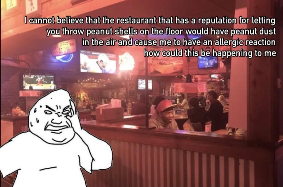 B2 not bl eve that the restaurant that has a reputationfar letling yaulthrow peanut shells on the floor would have peanut dust ol in thelaiandlcauselme tohave an allergicreaction