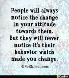 People will always notice the change in your attitude towards them. But they will never notice it's their behavior which made you change.