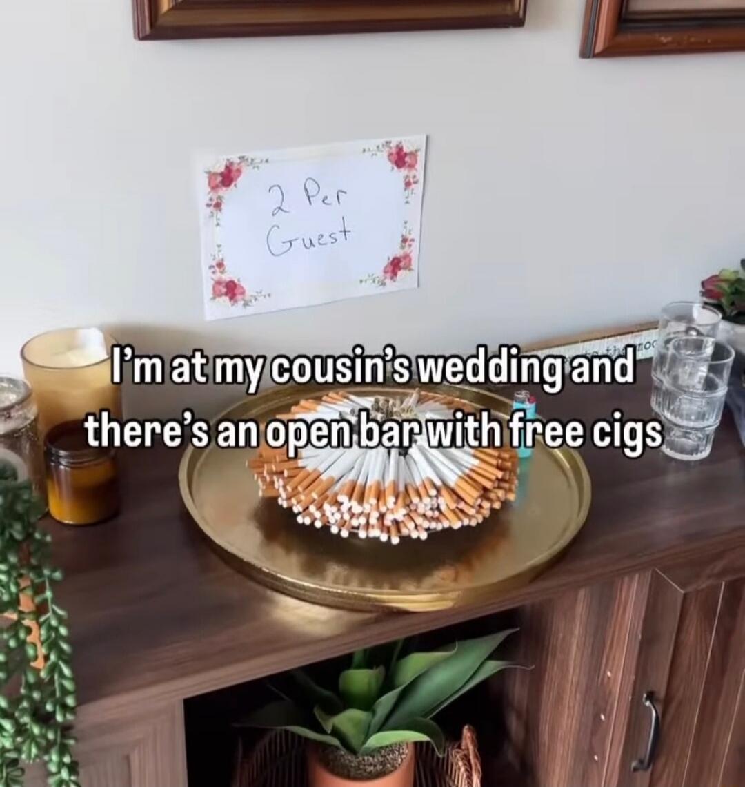 I'm at my cousin's wedding and there's an open bar with free cigs. 2 Per Guest.