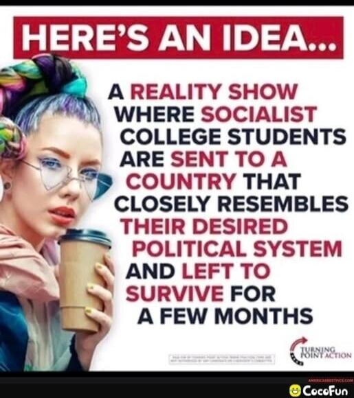 HERE'S AN IDEA... A REALITY SHOW WHERE SOCIALIST COLLEGE STUDENTS ARE SENT TO A COUNTRY THAT CLOSELY RESEMBLES THEIR DESIRED POLITICAL SYSTEM AND LEFT TO SURVIVE FOR A FEW MONTHS