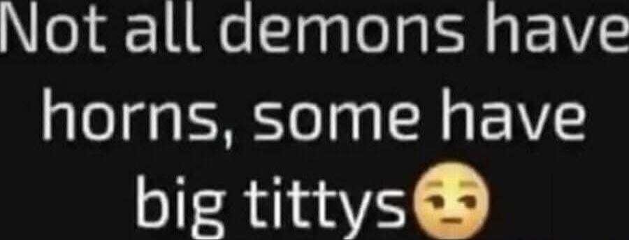Not all demons have horns, some have big tittys 😏