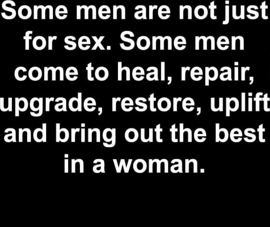 Some men are not just for sex. Some men come to heal, repair, upgrade, restore, uplift and bring out the best in a woman.