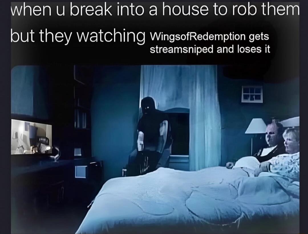 when u break into a house to rob them but they watching WingsOfRedemption gets streamsniped and loses it