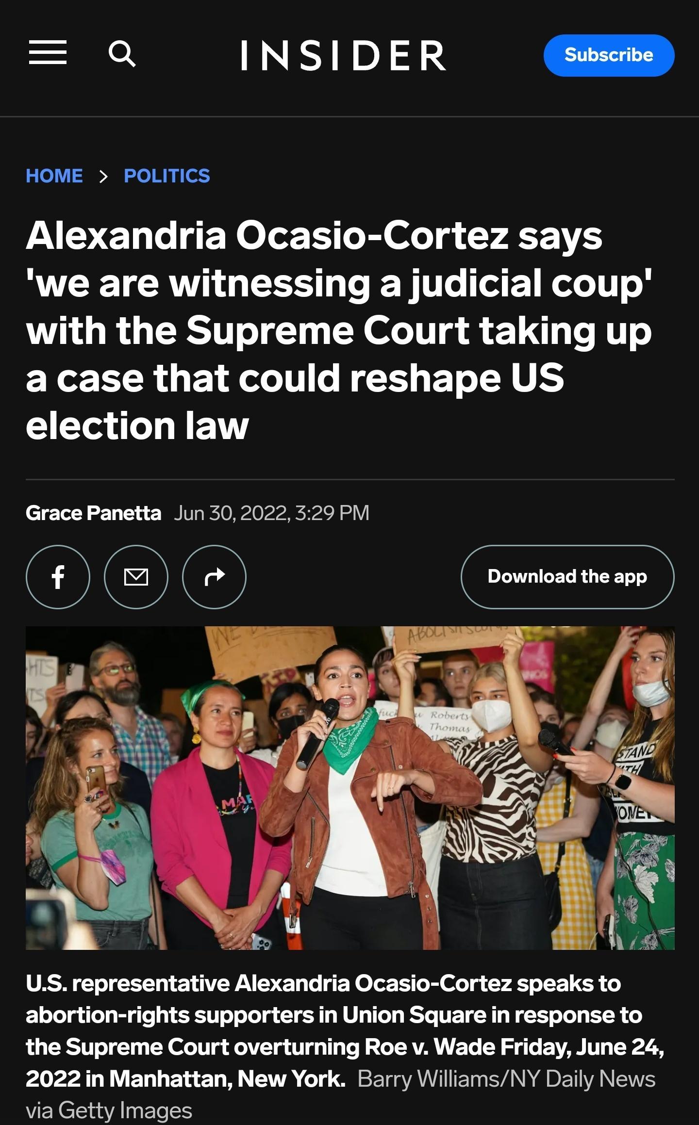 Q INSIDER G HOME POLITICS Alexandria Ocasio Cortez says we are witnessing a judicial coup TR GRS TN R oG T R T T AT a case that could reshape US election law Grace Panetta Jun 302022 329 PM OO0 oomionttraen NS N N J USS representative Alexandria Ocasio Cortez speaks to abortion rights supporters in Union Square in response to the Supreme Court overturning Roe v Wade Friday June 24 2022in Manhattan