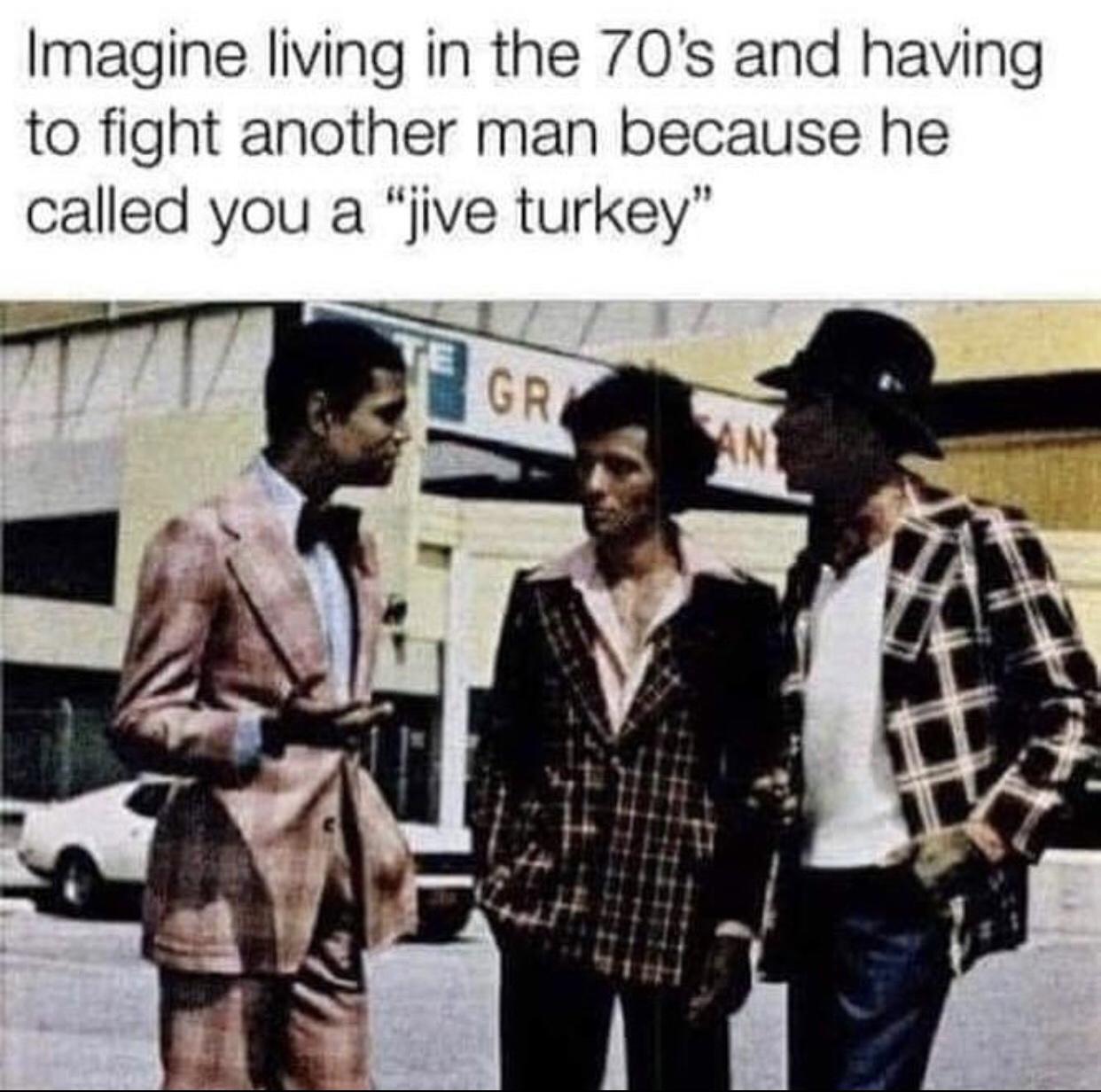 Imagine living in the 70s and having to fight another man because he called you a jive turkey