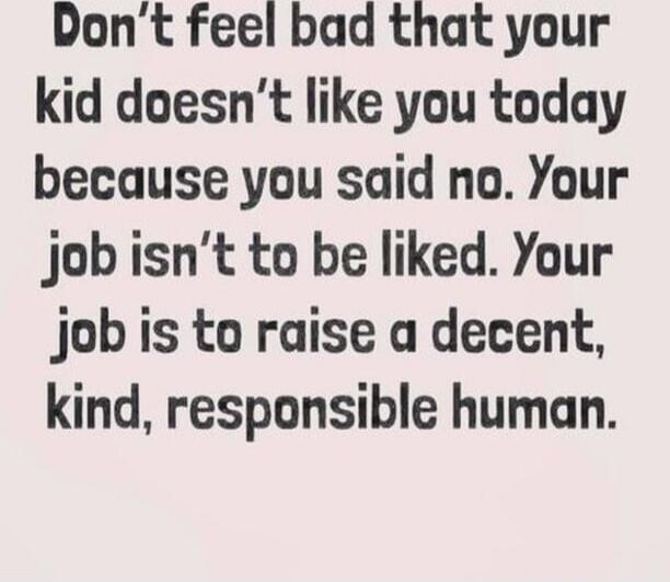 Don't feel bad that your kid doesn't like you today because you said no. Your job isn't to be liked. Your job is to raise a decent, kind, responsible human.