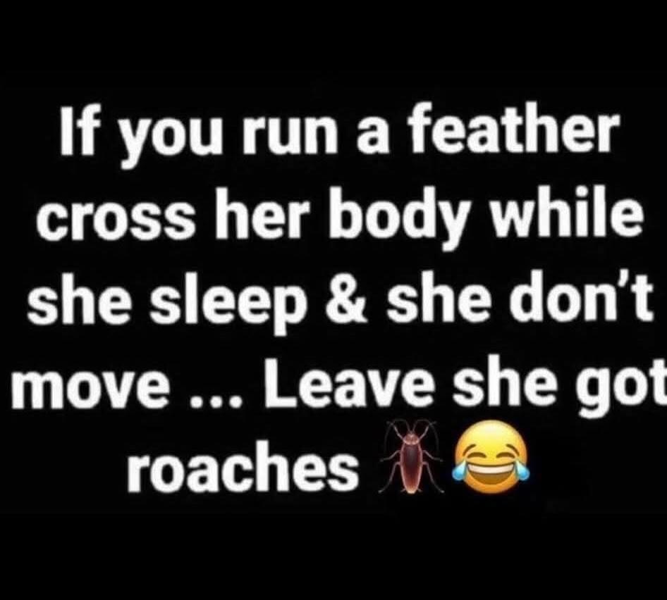If you run a feather cross her body while she sleep & she don't move ... Leave she got roaches