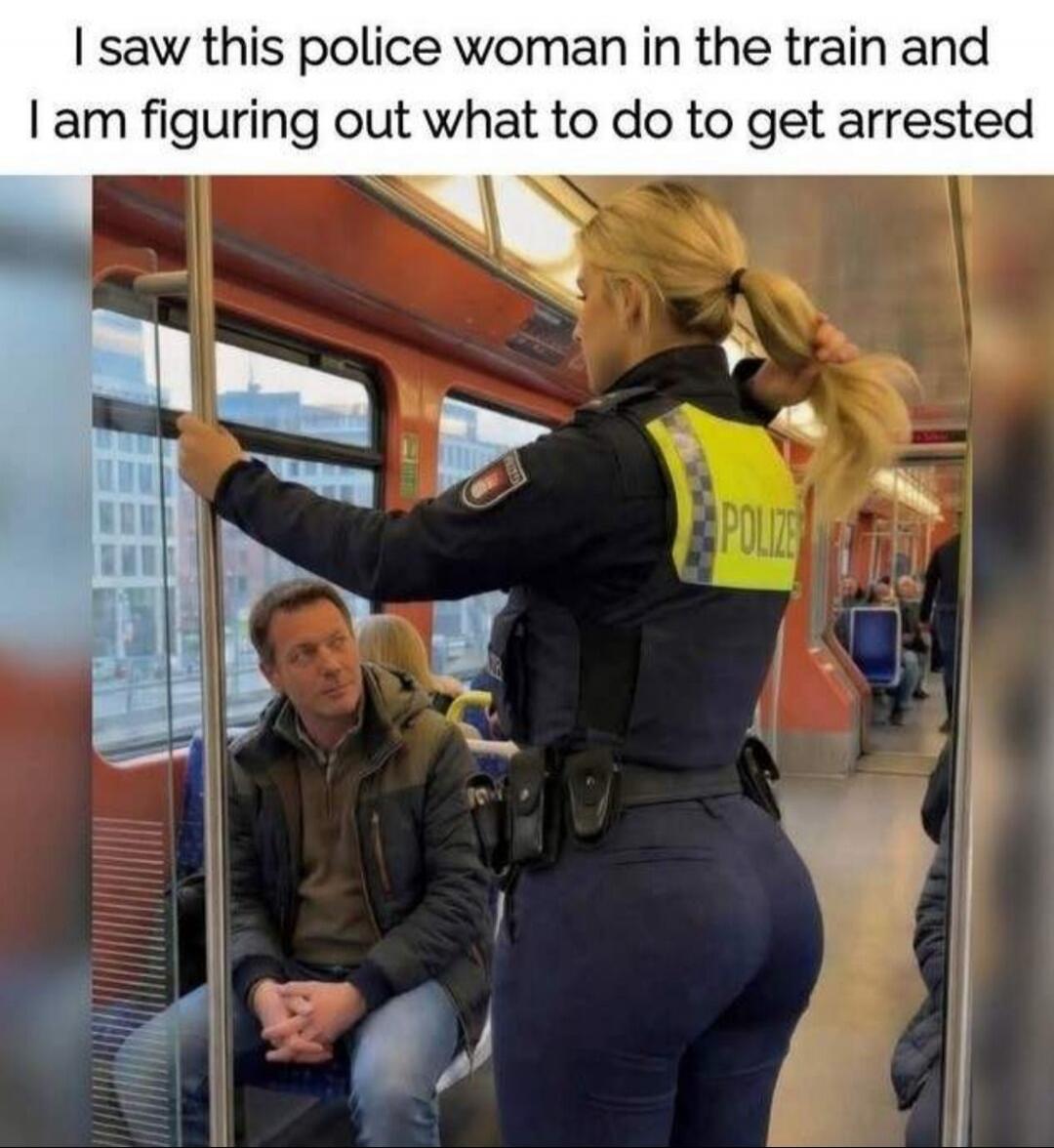 I saw this police woman in the train and I am figuring out what to do to get arrested