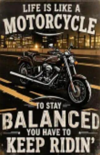 LIFE IS LIKE A MOTORCYCLE TO STAY BALANCED YOU HAVE TO KEEP RIDIN'