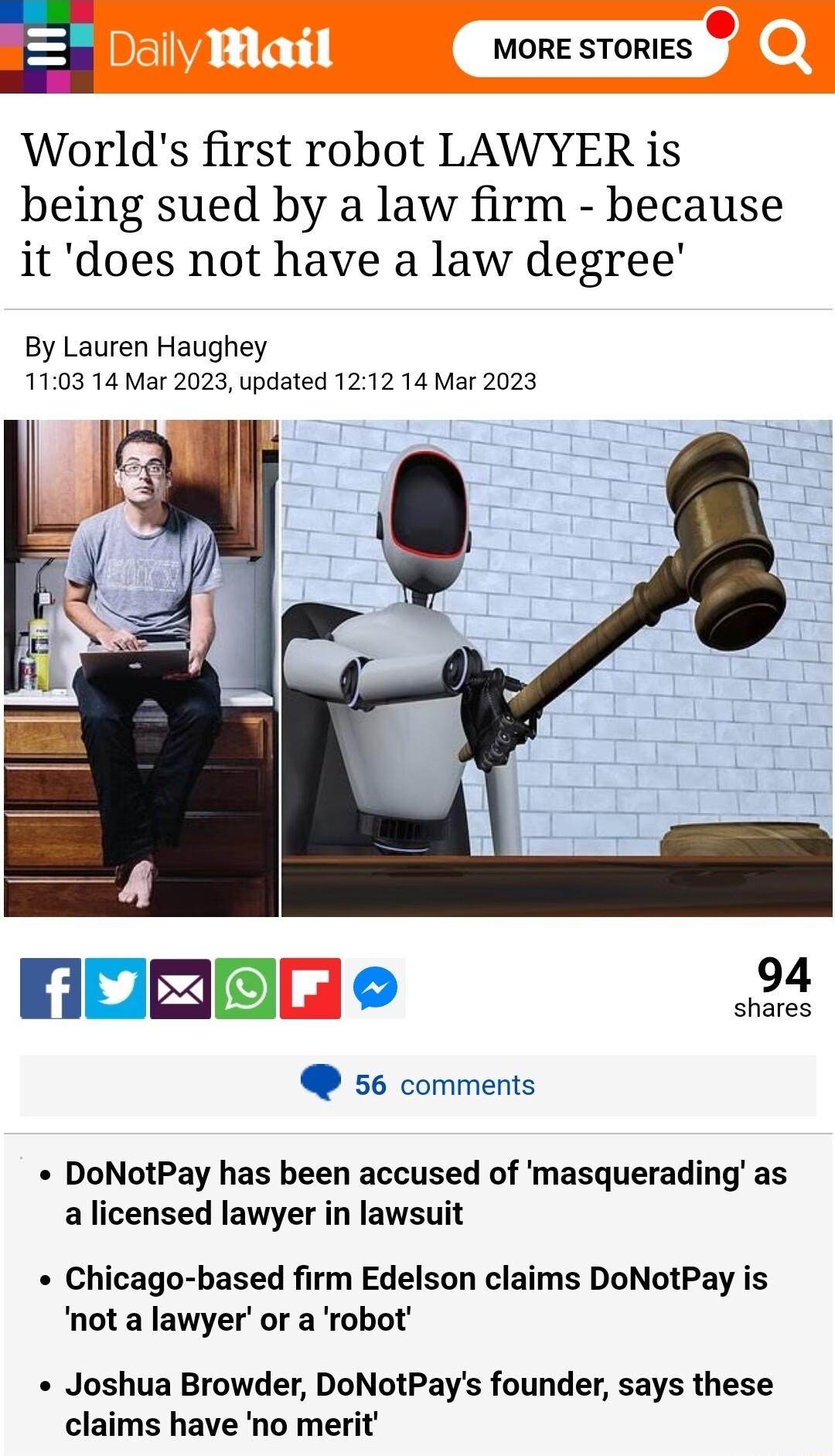 E MORE STORIES Worlds first robot LAWYER is being sued by a law firm because it does not have a law degree By Lauren Haughey 1103 14 Mar 2023 updated 1212 14 Mar 2023 56 comments DoNotPay has been accused of masquerading as a licensed lawyer in lawsuit Chicago based firm Edelson claims DoNotPay is not a lawyer or a robot Joshua Browder DoNotPays founder says these claims have no merit