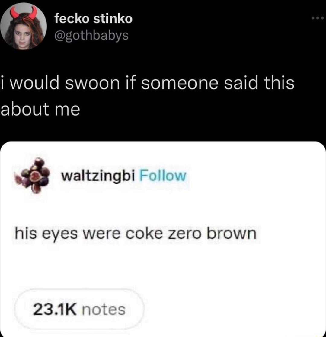 g fecko stinko i would swoon if someone said this about me 1 waltzingbi Follow his eyes were coke zero brown 231K n