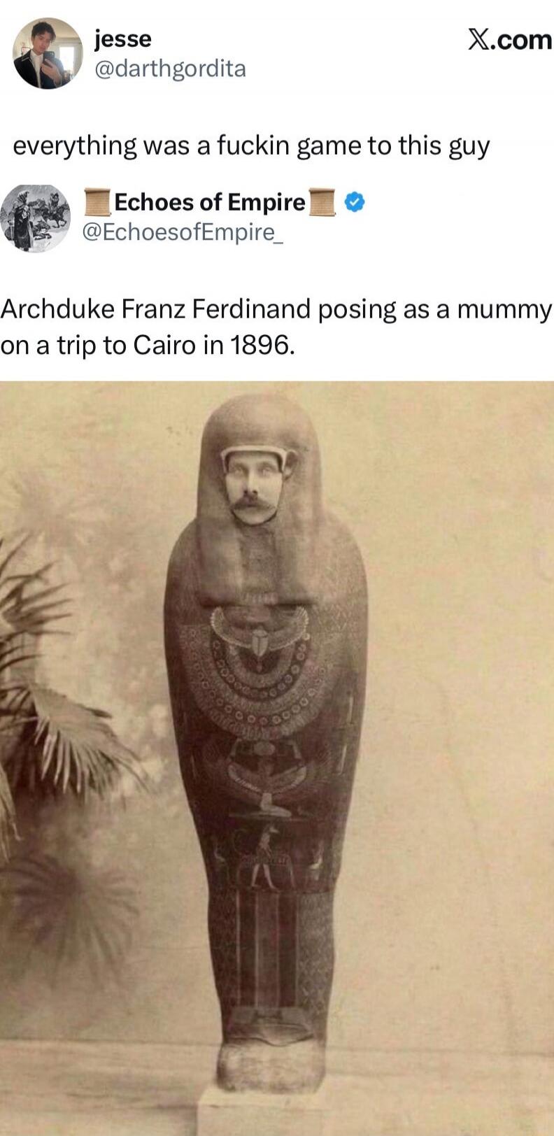 everything was a fuckin game to this guy. Archduke Franz Ferdinand posing as a mummy on a trip to Cairo in 1896.