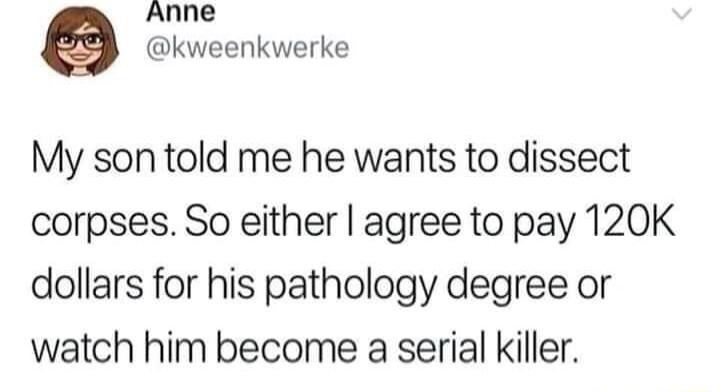 Anne kweenkwerke My son told me he wants to dissect corpses So either agree to pay 120K dollars for his pathology degree or watch him become a serial killer