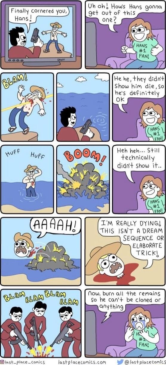 Uh oh Hows Hans gonna Finaly corneed you 9et out of his Hans He he they didnt Show him die So hes definitely Ok Heh heh Still technically didn show it AT IM REALLY DYINGY THIS ISNT A DREAM SEQUENCE OR ELABORATE Now burn all the remains so he can be cloned or Dlest_place_comics lathplacecomicscom las placecomics